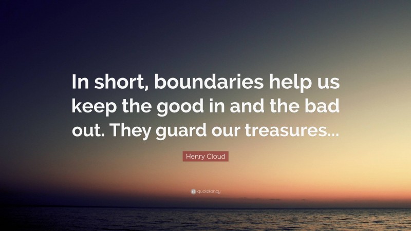 Henry Cloud Quote: “In short, boundaries help us keep the good in and the bad out. They guard our treasures...”