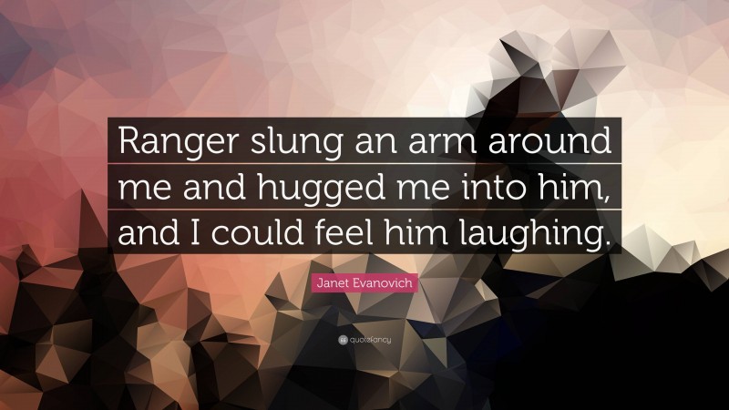 Janet Evanovich Quote: “Ranger slung an arm around me and hugged me into him, and I could feel him laughing.”