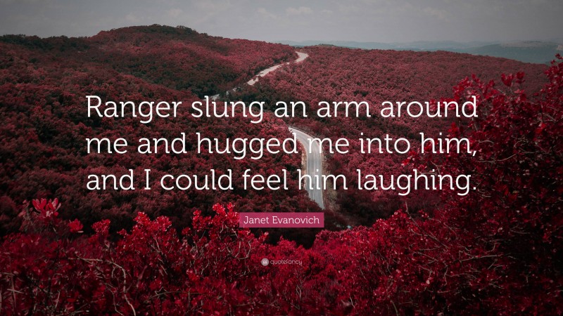 Janet Evanovich Quote: “Ranger slung an arm around me and hugged me into him, and I could feel him laughing.”