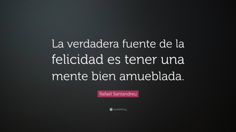 Rafael Santandreu Quote: “La verdadera fuente de la felicidad es tener una mente bien amueblada.”