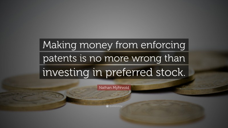 Nathan Myhrvold Quote: “Making money from enforcing patents is no more wrong than investing in preferred stock.”