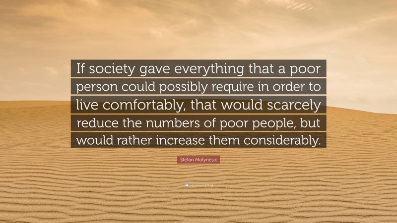 Stefan Molyneux Quote: “If society gave everything that a poor person could possibly require in order to live comfortably, that would scarcely reduce the numbers of poor people, but would rather increase them considerably.”