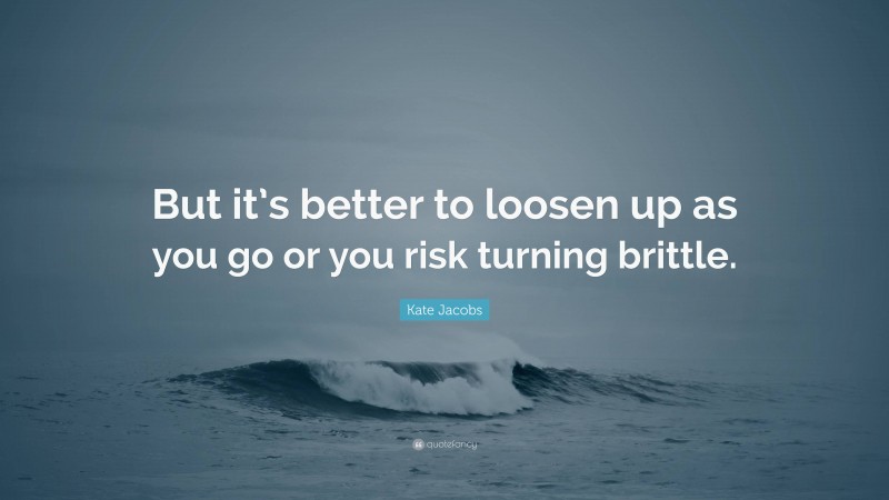 Kate Jacobs Quote: “But it’s better to loosen up as you go or you risk turning brittle.”