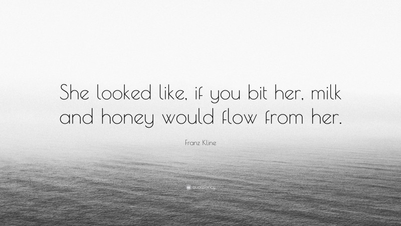Franz Kline Quote: “She looked like, if you bit her, milk and honey would flow from her.”