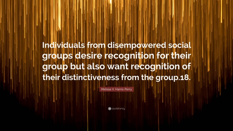 Melissa V. Harris-Perry Quote: “Individuals from disempowered social groups desire recognition for their group but also want recognition of their distinctiveness from the group.18.”