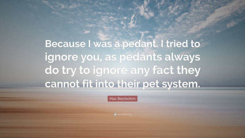 Max Beerbohm Quote: “Because I was a pedant. I tried to ignore you, as pedants always do try to ignore any fact they cannot fit into their pet system.”