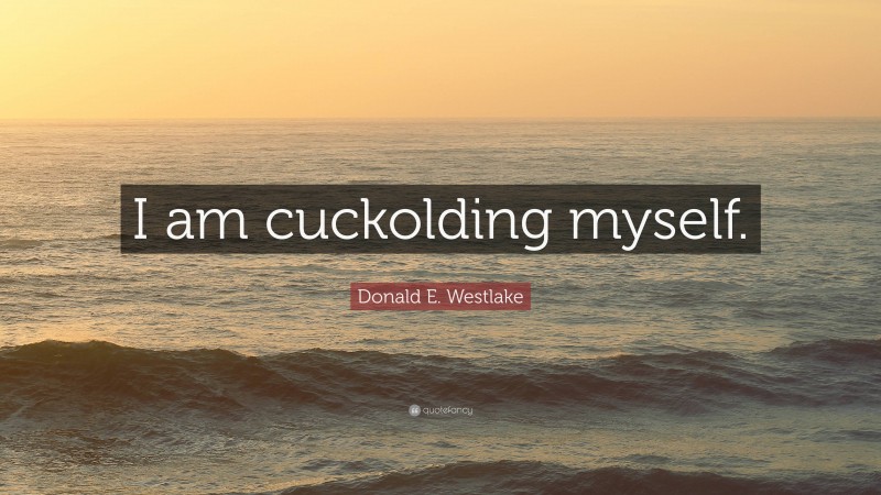 Donald E. Westlake Quote: “I am cuckolding myself.”