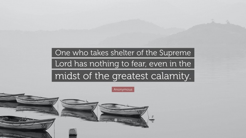 Anonymous Quote: “One who takes shelter of the Supreme Lord has nothing to fear, even in the midst of the greatest calamity.”