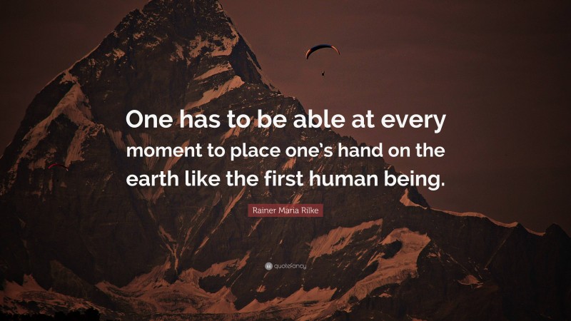 Rainer Maria Rilke Quote: “One has to be able at every moment to place one’s hand on the earth like the first human being.”