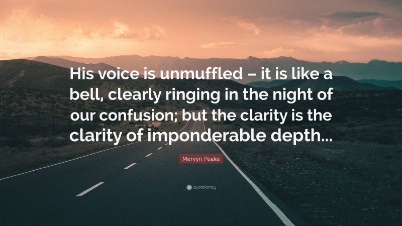 Mervyn Peake Quote: “His voice is unmuffled – it is like a bell, clearly ringing in the night of our confusion; but the clarity is the clarity of imponderable depth...”