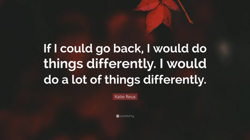 Katie Reus Quote: “If I could go back, I would do things differently. I would do a lot of things differently.”