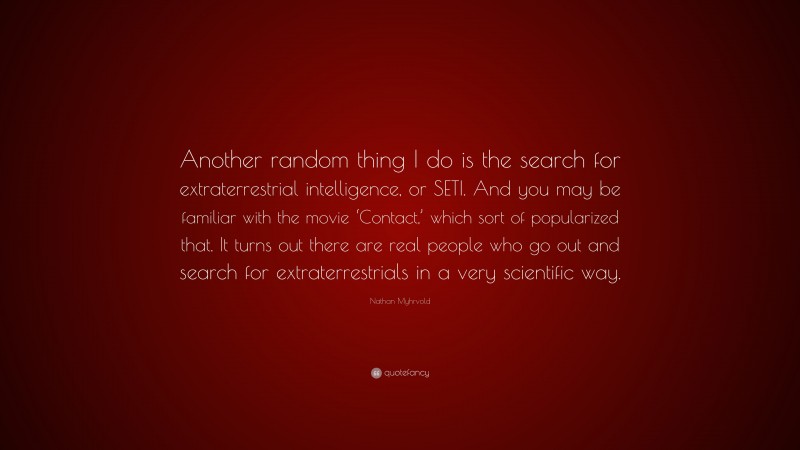 Nathan Myhrvold Quote: “Another random thing I do is the search for extraterrestrial intelligence, or SETI. And you may be familiar with the movie ‘Contact,’ which sort of popularized that. It turns out there are real people who go out and search for extraterrestrials in a very scientific way.”