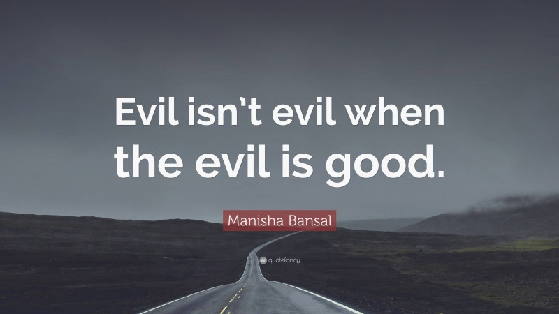Manisha Bansal Quote: “Evil isn’t evil when the evil is good.”