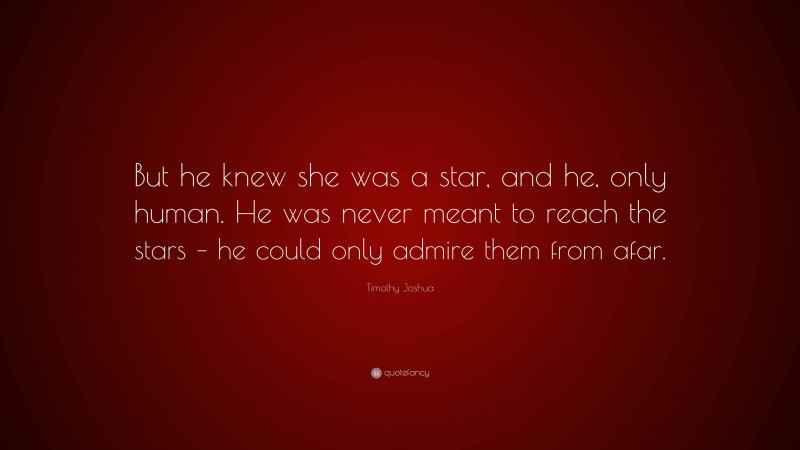 Timothy Joshua Quote: “But he knew she was a star, and he, only human. He was never meant to reach the stars – he could only admire them from afar.”