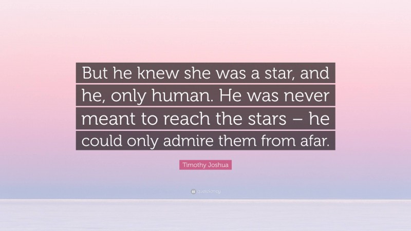 Timothy Joshua Quote: “But he knew she was a star, and he, only human. He was never meant to reach the stars – he could only admire them from afar.”