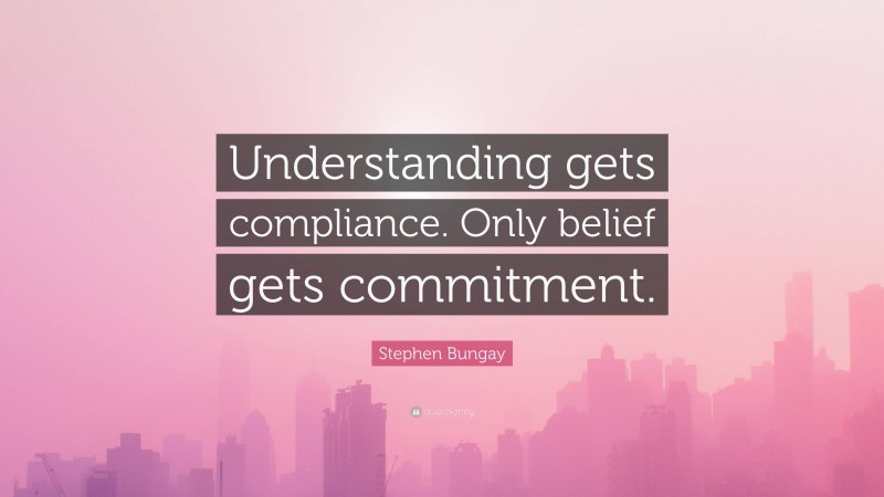 Stephen Bungay Quote: “Understanding gets compliance. Only belief gets commitment.”