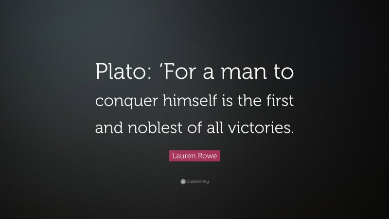 Lauren Rowe Quote: “Plato: ‘For a man to conquer himself is the first and noblest of all victories.”