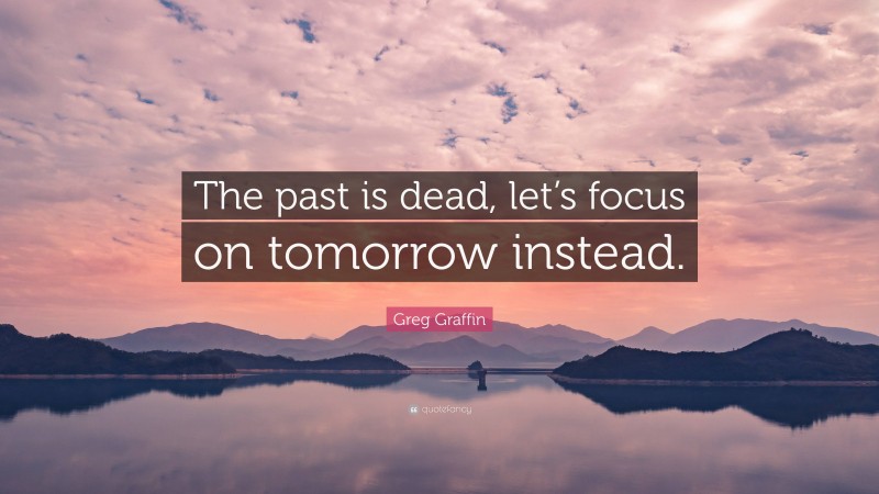 Greg Graffin Quote: “The past is dead, let’s focus on tomorrow instead.”