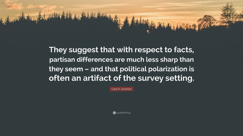 Cass R. Sunstein Quote: “They suggest that with respect to facts, partisan differences are much less sharp than they seem – and that political polarization is often an artifact of the survey setting.”