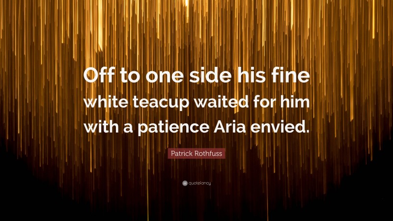 Patrick Rothfuss Quote: “Off to one side his fine white teacup waited for him with a patience Aria envied.”