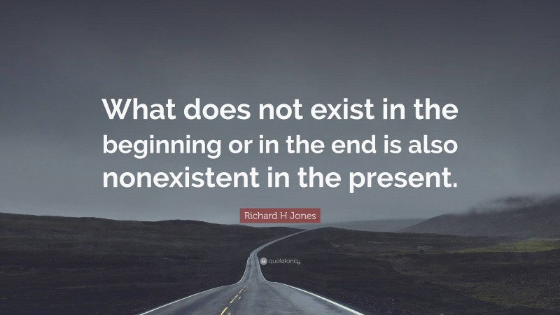 Richard H Jones Quote: “What does not exist in the beginning or in the end is also nonexistent in the present.”