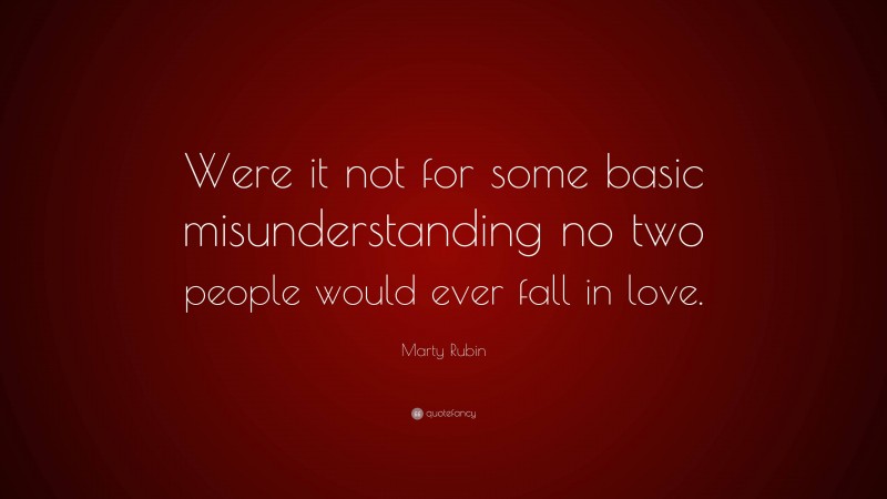 Marty Rubin Quote: “Were it not for some basic misunderstanding no two people would ever fall in love.”