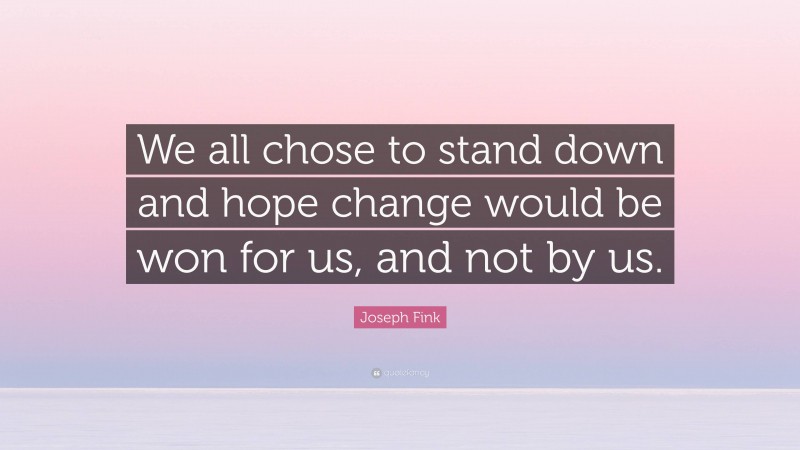 Joseph Fink Quote: “We all chose to stand down and hope change would be won for us, and not by us.”