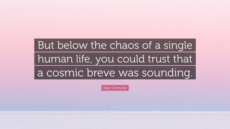Kate Grenville Quote: “But below the chaos of a single human life, you could trust that a cosmic breve was sounding.”