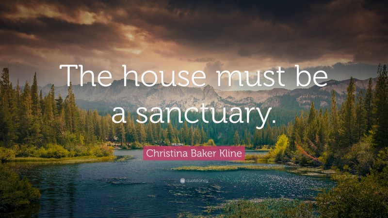 Christina Baker Kline Quote: “The house must be a sanctuary.”