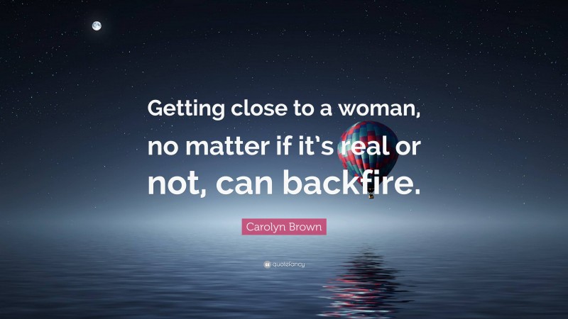 Carolyn Brown Quote: “Getting close to a woman, no matter if it’s real or not, can backfire.”