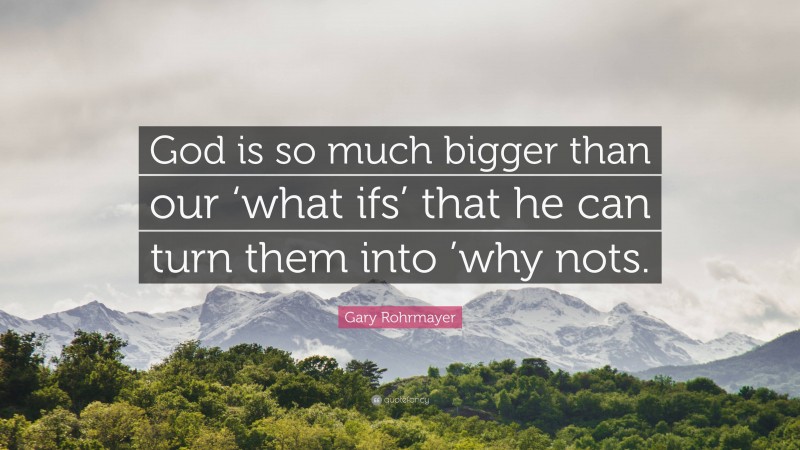 Gary Rohrmayer Quote: “God is so much bigger than our ‘what ifs’ that he can turn them into ’why nots.”