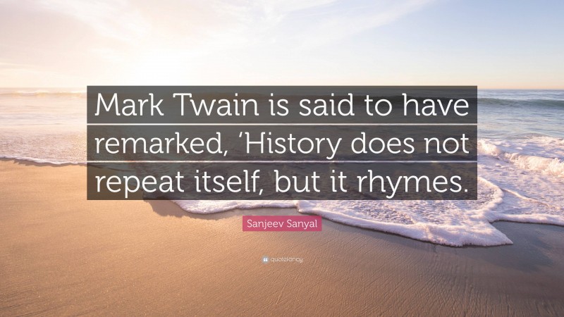 Sanjeev Sanyal Quote: “Mark Twain is said to have remarked, ‘History does not repeat itself, but it rhymes.”