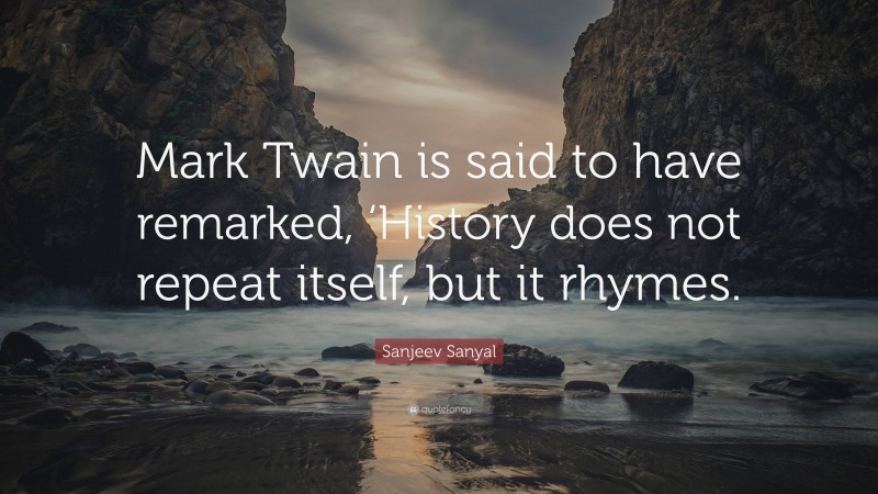 Sanjeev Sanyal Quote: “Mark Twain is said to have remarked, ‘History does not repeat itself, but it rhymes.”