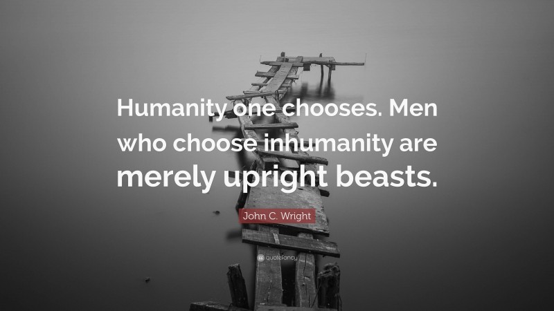John C. Wright Quote: “Humanity one chooses. Men who choose inhumanity are merely upright beasts.”