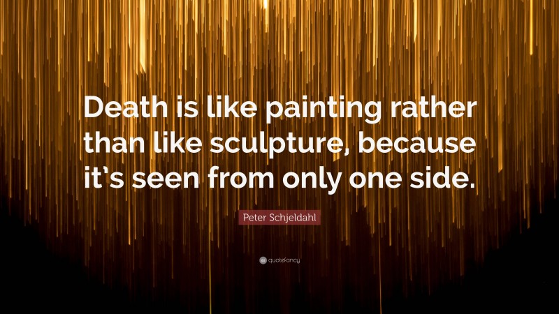 Peter Schjeldahl Quote: “Death is like painting rather than like sculpture, because it’s seen from only one side.”