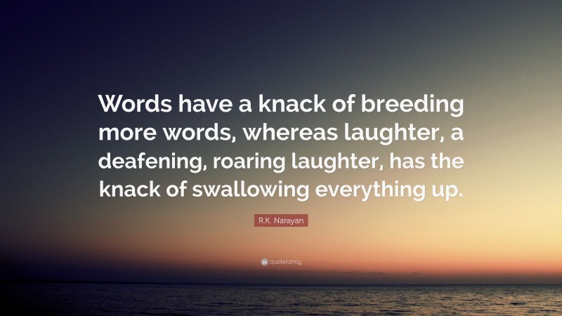 R.K. Narayan Quote: “Words have a knack of breeding more words, whereas laughter, a deafening, roaring laughter, has the knack of swallowing everything up.”