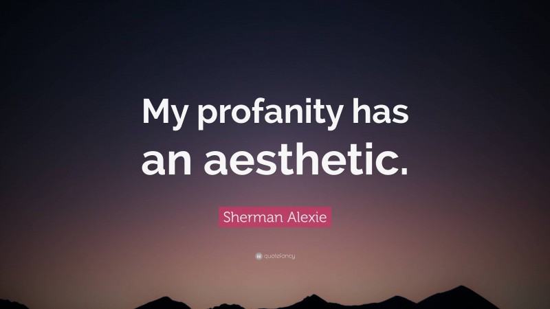 Sherman Alexie Quote: “My profanity has an aesthetic.”