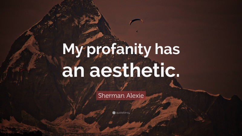 Sherman Alexie Quote: “My profanity has an aesthetic.”