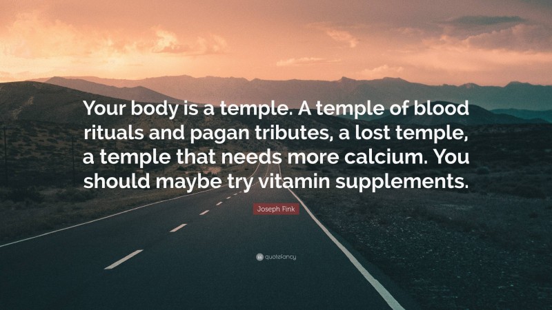 Joseph Fink Quote: “Your body is a temple. A temple of blood rituals and pagan tributes, a lost temple, a temple that needs more calcium. You should maybe try vitamin supplements.”