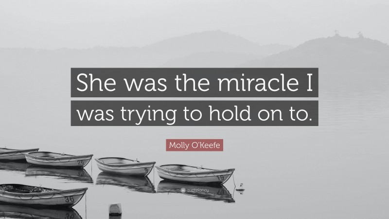 Molly O'Keefe Quote: “She was the miracle I was trying to hold on to.”