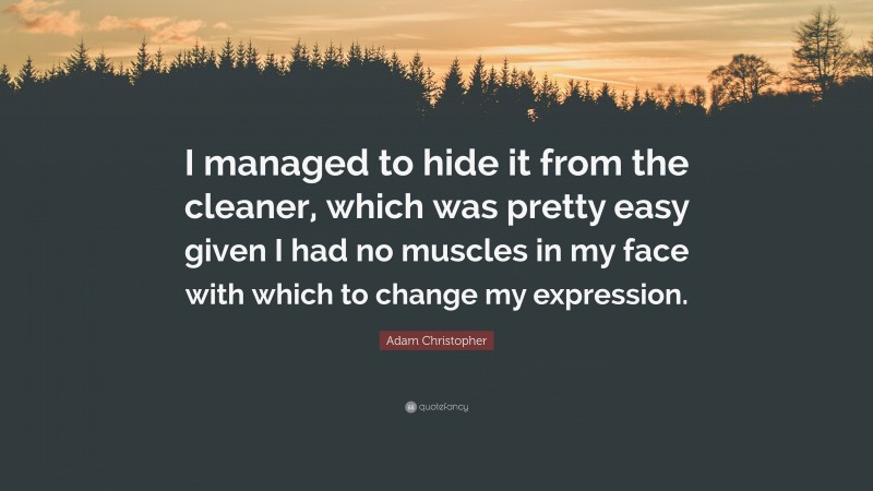 Adam Christopher Quote: “I managed to hide it from the cleaner, which was pretty easy given I had no muscles in my face with which to change my expression.”