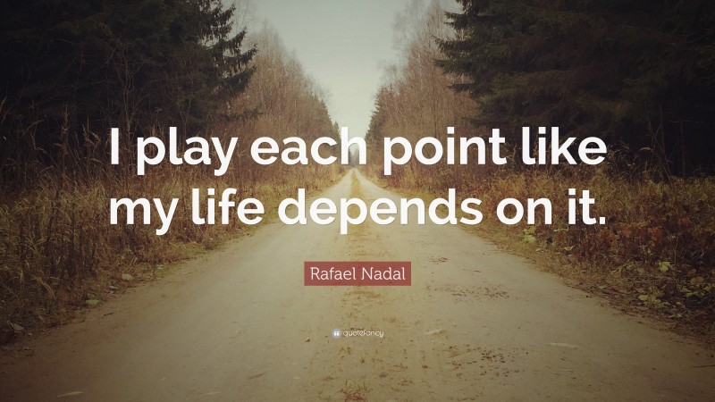 Rafael Nadal Quote: “I play each point like my life depends on it.”