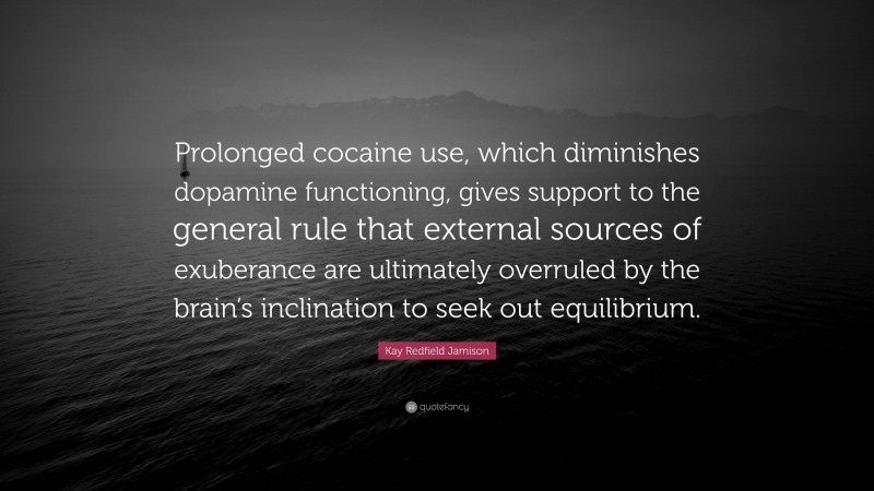 Kay Redfield Jamison Quote: “Prolonged cocaine use, which diminishes dopamine functioning, gives support to the general rule that external sources of exuberance are ultimately overruled by the brain’s inclination to seek out equilibrium.”