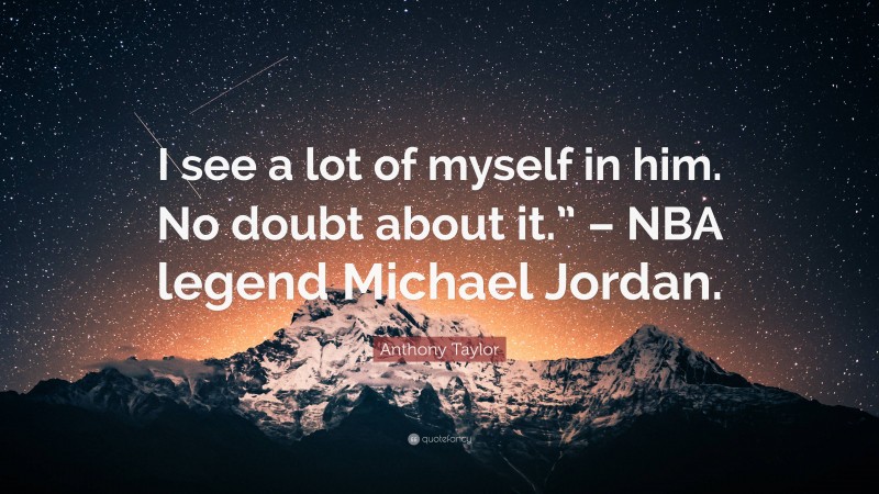 Anthony Taylor Quote: “I see a lot of myself in him. No doubt about it.” – NBA legend Michael Jordan.”