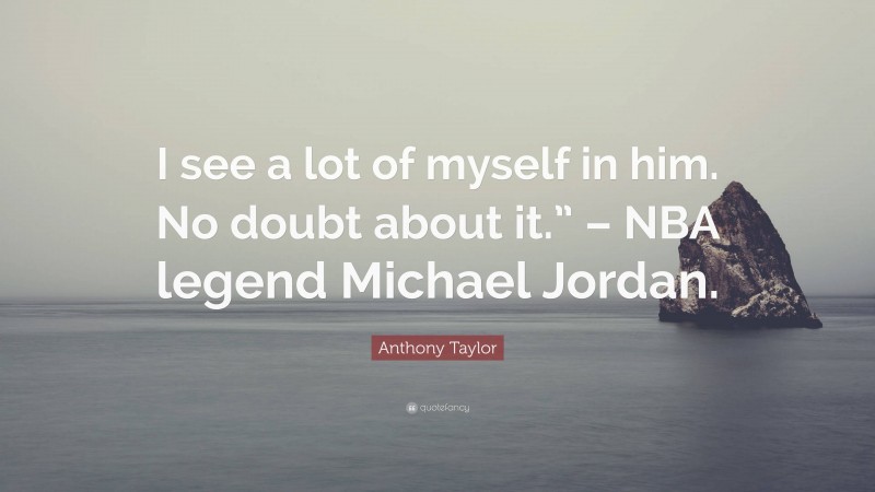 Anthony Taylor Quote: “I see a lot of myself in him. No doubt about it.” – NBA legend Michael Jordan.”