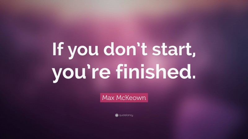 Max McKeown Quote: “If you don’t start, you’re finished.”