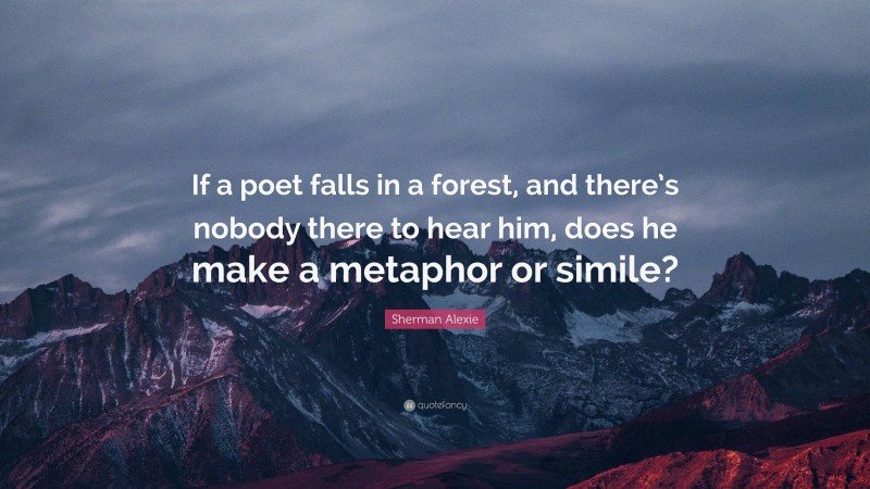 Sherman Alexie Quote: “If a poet falls in a forest, and there’s nobody there to hear him, does he make a metaphor or simile?”