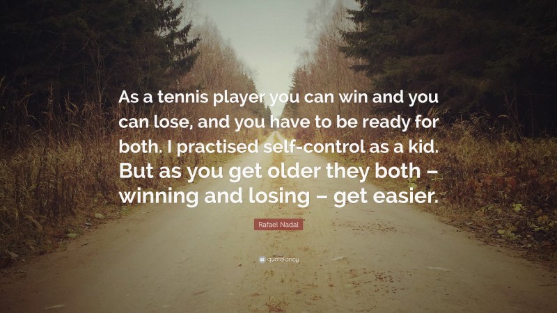 Rafael Nadal Quote: “As a tennis player you can win and you can lose, and you have to be ready for both. I practised self-control as a kid. But as you get older they both – winning and losing – get easier.”
