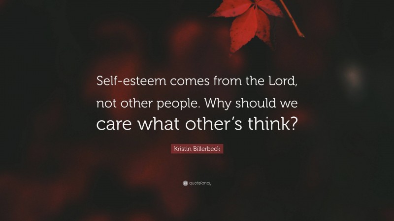 Kristin Billerbeck Quote: “Self-esteem comes from the Lord, not other people. Why should we care what other’s think?”