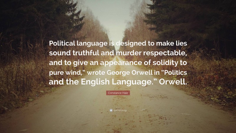 Constance Hale Quote: “Political language is designed to make lies sound truthful and murder respectable, and to give an appearance of solidity to pure wind,” wrote George Orwell in “Politics and the English Language.” Orwell.”